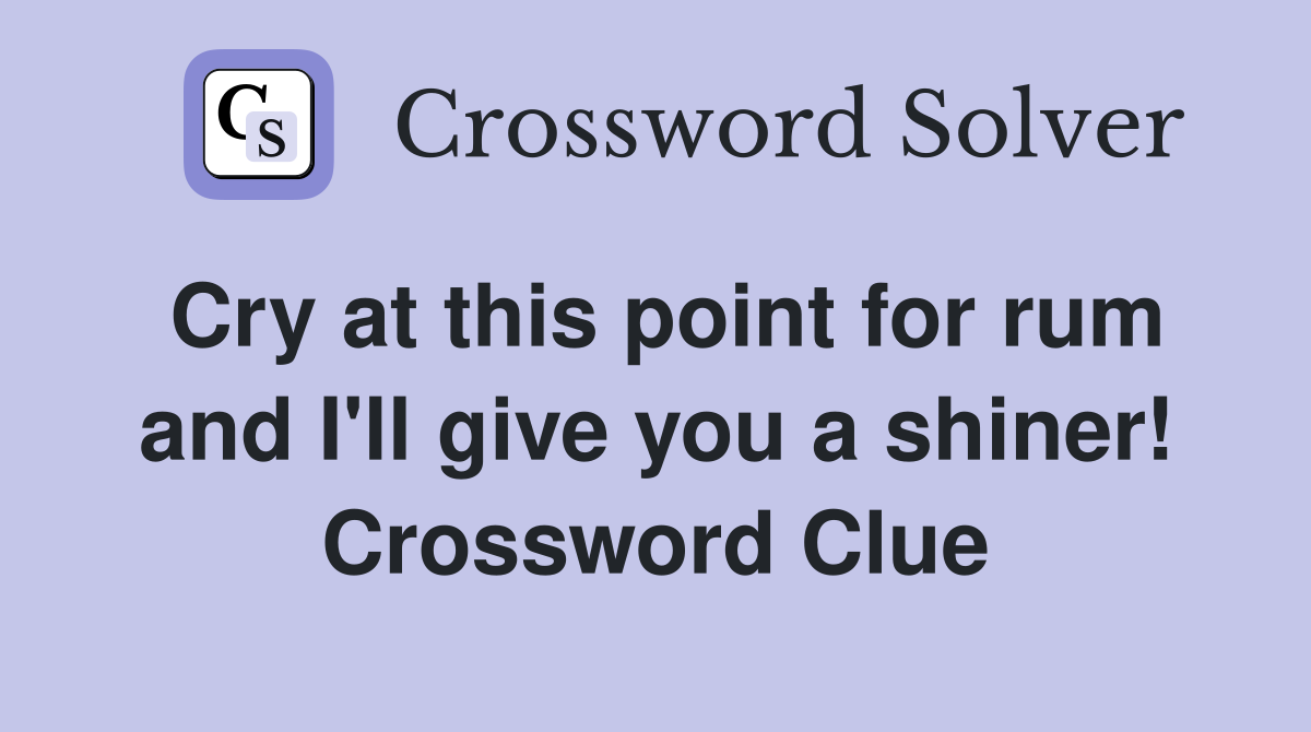 Cry at this point for rum and I'll give you a shiner! Crossword Clue